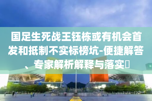國(guó)足生死戰(zhàn)王鈺棟或有機(jī)會(huì)首發(fā)和抵制不實(shí)標(biāo)榜坑-便捷解答、專家解析解釋與落實(shí)?
