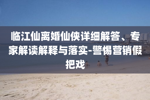 臨江仙離婚仙俠詳細(xì)解答、專(zhuān)家解讀解釋與落實(shí)-警惕營(yíng)銷(xiāo)假把戲