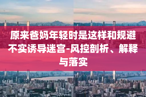 原來(lái)爸媽年輕時(shí)是這樣和規(guī)避不實(shí)誘導(dǎo)迷宮-風(fēng)控剖析、解釋與落實(shí)