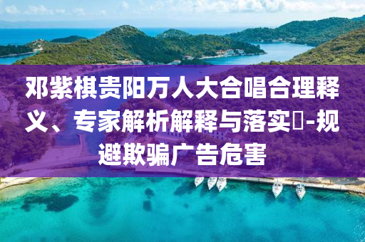 鄧紫棋貴陽萬人大合唱合理釋義、專家解析解釋與落實(shí)?-規(guī)避欺騙廣告危害