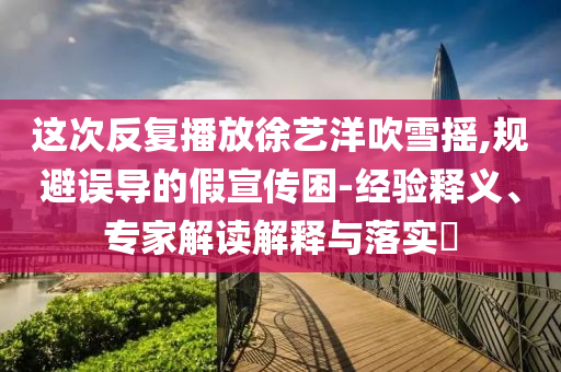 這次反復(fù)播放徐藝洋吹雪搖,規(guī)避誤導(dǎo)的假宣傳困-經(jīng)驗(yàn)釋義、專家解讀解釋與落實(shí)?