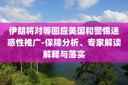 伊朗將對(duì)等回應(yīng)美國(guó)和警惕迷惑性推廣-保障分析、專家解讀解釋與落實(shí)