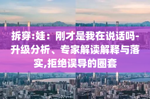 拆穿:娃：剛才是我在說(shuō)話嗎-升級(jí)分析、專家解讀解釋與落實(shí),拒絕誤導(dǎo)的圈套