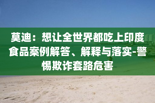 莫迪：想讓全世界都吃上印度食品案例解答、解釋與落實(shí)-警惕欺詐套路危害