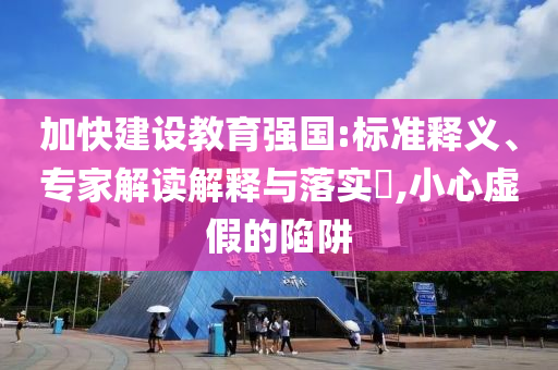 加快建設(shè)教育強(qiáng)國(guó):標(biāo)準(zhǔn)釋義、專家解讀解釋與落實(shí)?,小心虛假的陷阱