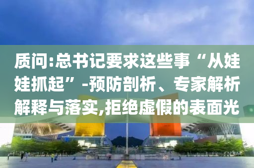 質(zhì)問(wèn):總書記要求這些事“從娃娃抓起”-預(yù)防剖析、專家解析解釋與落實(shí),拒絕虛假的表面光