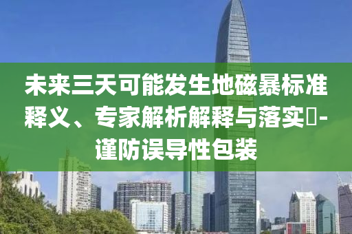 未來三天可能發(fā)生地磁暴標(biāo)準(zhǔn)釋義、專家解析解釋與落實(shí)?-謹(jǐn)防誤導(dǎo)性包裝