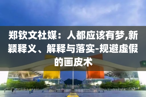 鄭欽文社媒：人都應(yīng)該有夢,新穎釋義、解釋與落實(shí)-規(guī)避虛假的畫皮術(shù)