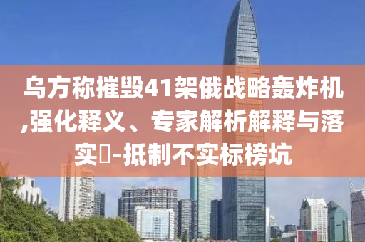 烏方稱摧毀41架俄戰(zhàn)略轟炸機(jī),強(qiáng)化釋義、專家解析解釋與落實(shí)?-抵制不實(shí)標(biāo)榜坑