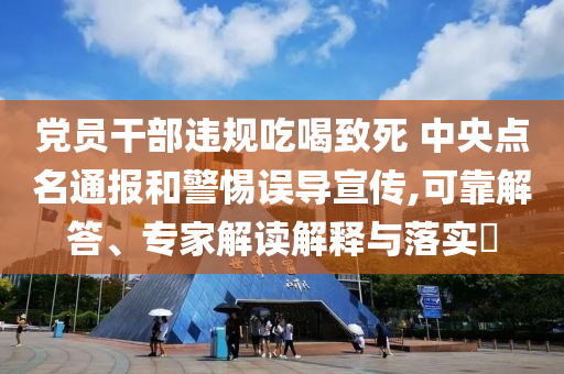 黨員干部違規(guī)吃喝致死 中央點(diǎn)名通報(bào)和警惕誤導(dǎo)宣傳,可靠解答、專家解讀解釋與落實(shí)?
