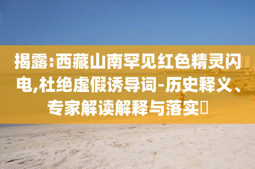 揭露:西藏山南罕見紅色精靈閃電,杜絕虛假誘導(dǎo)詞-歷史釋義、專家解讀解釋與落實(shí)?