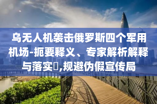烏無(wú)人機(jī)襲擊俄羅斯四個(gè)軍用機(jī)場(chǎng)-扼要釋義、專家解析解釋與落實(shí)?,規(guī)避偽假宣傳局