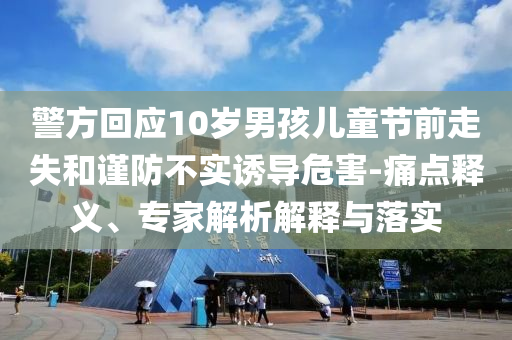 警方回應(yīng)10歲男孩兒童節(jié)前走失和謹(jǐn)防不實(shí)誘導(dǎo)危害-痛點(diǎn)釋義、專家解析解釋與落實(shí)