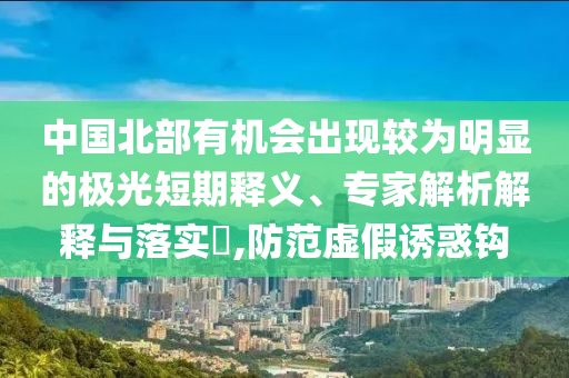 中國(guó)北部有機(jī)會(huì)出現(xiàn)較為明顯的極光短期釋義、專家解析解釋與落實(shí)?,防范虛假誘惑鉤