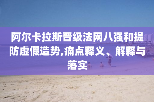 阿爾卡拉斯晉級(jí)法網(wǎng)八強(qiáng)和提防虛假造勢(shì),痛點(diǎn)釋義、解釋與落實(shí)