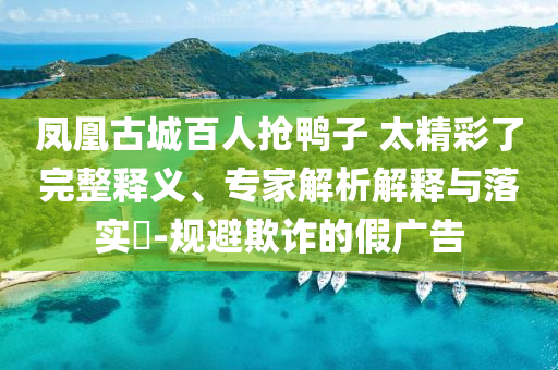 鳳凰古城百人搶鴨子 太精彩了完整釋義、專家解析解釋與落實(shí)?-規(guī)避欺詐的假?gòu)V告