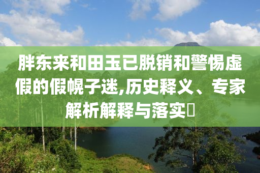 胖東來(lái)和田玉已脫銷(xiāo)和警惕虛假的假幌子迷,歷史釋義、專家解析解釋與落實(shí)?