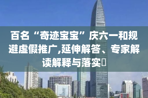 百名“奇跡寶寶”慶六一和規(guī)避虛假推廣,延伸解答、專(zhuān)家解讀解釋與落實(shí)?