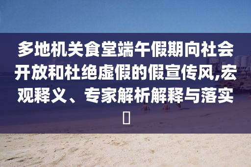 多地機(jī)關(guān)食堂端午假期向社會(huì)開(kāi)放和杜絕虛假的假宣傳風(fēng),宏觀釋義、專(zhuān)家解析解釋與落實(shí)?