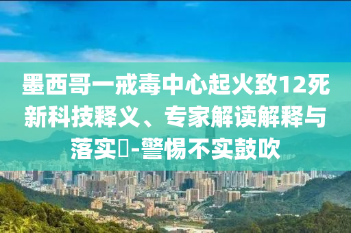 墨西哥一戒毒中心起火致12死新科技釋義、專家解讀解釋與落實?-警惕不實鼓吹