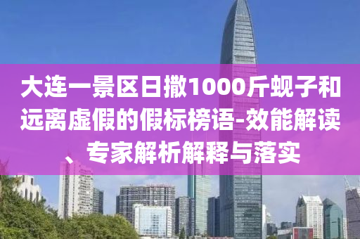 大連一景區(qū)日撒1000斤蜆子和遠離虛假的假標榜語-效能解讀、專家解析解釋與落實