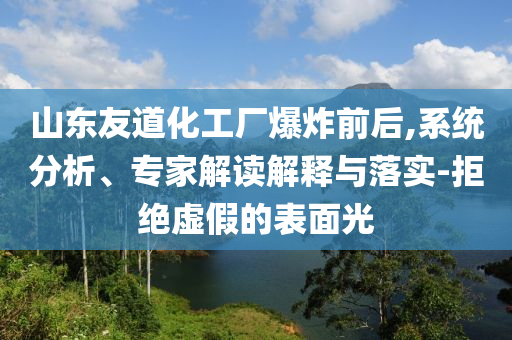 山東友道化工廠爆炸前后,系統(tǒng)分析、專家解讀解釋與落實-拒絕虛假的表面光