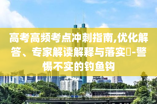 高考高頻考點(diǎn)沖刺指南,優(yōu)化解答、專家解讀解釋與落實(shí)?-警惕不實(shí)的釣魚鉤