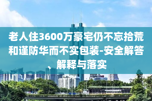 老人住3600萬(wàn)豪宅仍不忘拾荒和謹(jǐn)防華而不實(shí)包裝-安全解答、解釋與落實(shí)