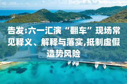 告發(fā):六一匯演“翻車”現(xiàn)場(chǎng)常見(jiàn)釋義、解釋與落實(shí),抵制虛假造勢(shì)風(fēng)險(xiǎn)