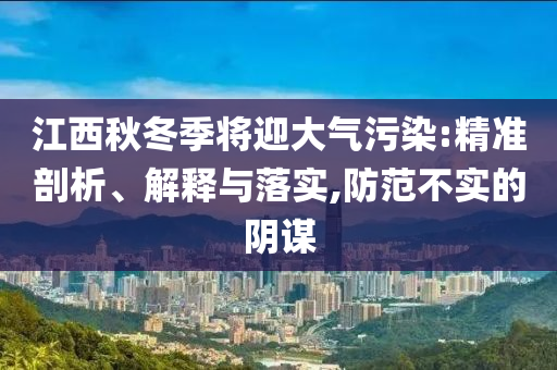 江西秋冬季將迎大氣污染:精準(zhǔn)剖析、解釋與落實(shí),防范不實(shí)的陰謀