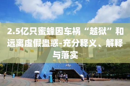 2.5億只蜜蜂因車禍“越獄”和遠(yuǎn)離虛假蠱惑-充分釋義、解釋與落實(shí)