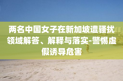 兩名中國(guó)女子在新加坡遭騷擾領(lǐng)域解答、解釋與落實(shí)-警惕虛假誘導(dǎo)危害