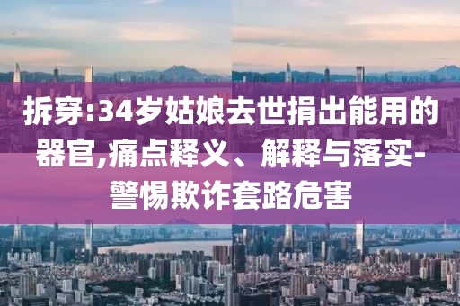 拆穿:34歲姑娘去世捐出能用的器官,痛點(diǎn)釋義、解釋與落實(shí)-警惕欺詐套路危害