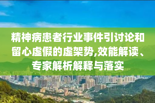 精神病患者行業(yè)事件引討論和留心虛假的虛架勢(shì),效能解讀、專家解析解釋與落實(shí)