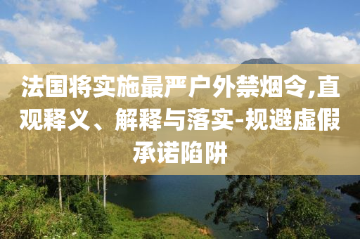法國(guó)將實(shí)施最嚴(yán)戶外禁煙令,直觀釋義、解釋與落實(shí)-規(guī)避虛假承諾陷阱