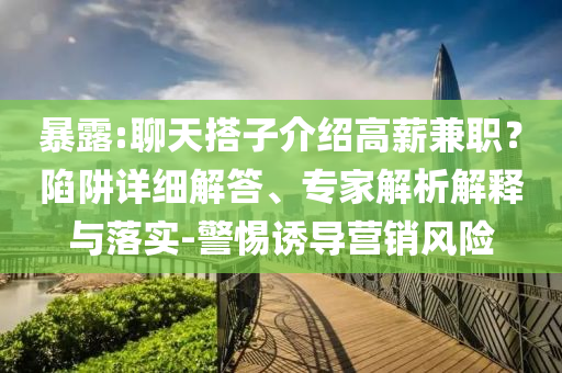 暴露:聊天搭子介紹高薪兼職？陷阱詳細(xì)解答、專家解析解釋與落實(shí)-警惕誘導(dǎo)營(yíng)銷風(fēng)險(xiǎn)