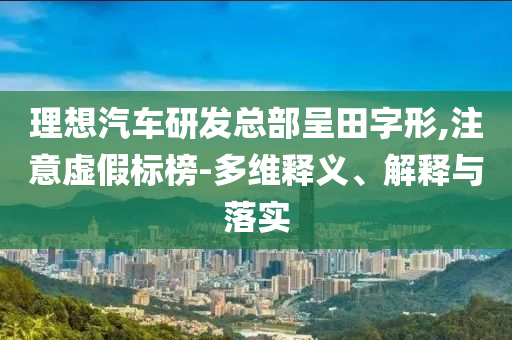 理想汽車研發(fā)總部呈田字形,注意虛假標榜-多維釋義、解釋與落實