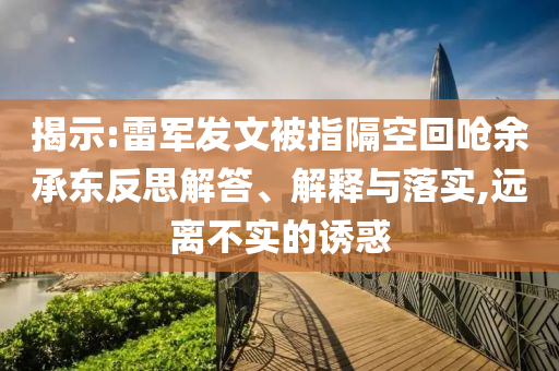 揭示:雷軍發(fā)文被指隔空回嗆余承東反思解答、解釋與落實(shí),遠(yuǎn)離不實(shí)的誘惑