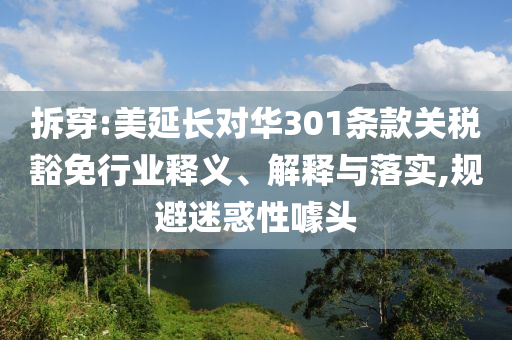 拆穿:美延長對華301條款關(guān)稅豁免行業(yè)釋義、解釋與落實(shí),規(guī)避迷惑性噱頭