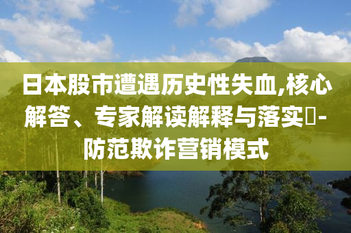 日本股市遭遇歷史性失血,核心解答、專家解讀解釋與落實(shí)?-防范欺詐營銷模式