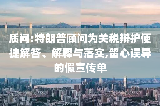 質(zhì)問:特朗普顧問為關稅辯護便捷解答、解釋與落實,留心誤導的假宣傳單