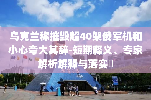 烏克蘭稱摧毀超40架俄軍機和小心夸大其辭-短期釋義、專家解析解釋與落實?