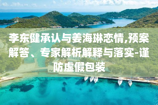李東健承認與姜海琳戀情,預(yù)案解答、專家解析解釋與落實-謹防虛假包裝