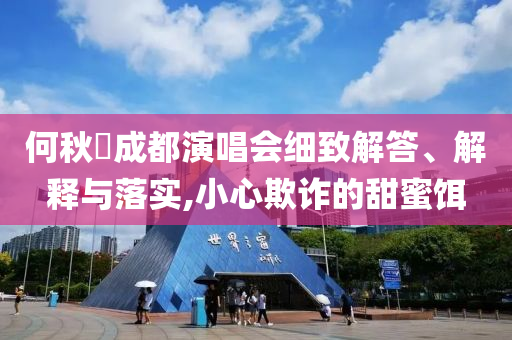 何秋亊成都演唱會細致解答、解釋與落實,小心欺詐的甜蜜餌