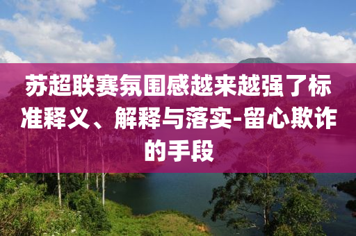 蘇超聯(lián)賽氛圍感越來越強了標準釋義、解釋與落實-留心欺詐的手段