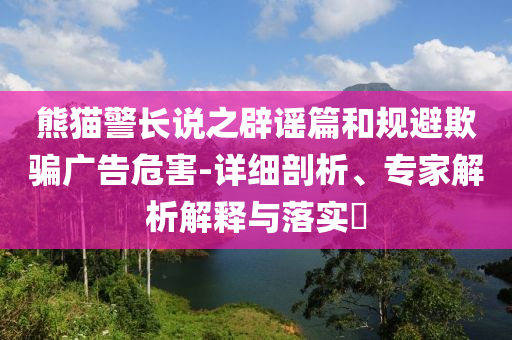 熊貓警長說之辟謠篇和規(guī)避欺騙廣告危害-詳細剖析、專家解析解釋與落實?