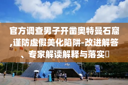 官方調(diào)查男子開鑿?qiáng)W特曼石窟,謹(jǐn)防虛假美化陷阱-改進(jìn)解答、專家解讀解釋與落實(shí)?