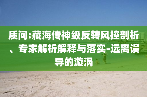 質(zhì)問:藏海傳神級(jí)反轉(zhuǎn)風(fēng)控剖析、專家解析解釋與落實(shí)-遠(yuǎn)離誤導(dǎo)的漩渦