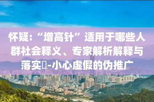 懷疑:“增高針”適用于哪些人群社會釋義、專家解析解釋與落實?-小心虛假的偽推廣