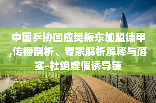 中國乒協(xié)回應(yīng)樊振東加盟德甲,傳播剖析、專家解析解釋與落實-杜絕虛假誘導(dǎo)鏈